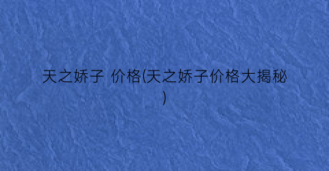 天之娇子 价格(天之娇子价格大揭秘)